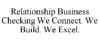 RELATIONSHIP BUSINESS CHECKING WE CONNECT. WE BUILD. WE EXCEL.