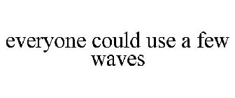 EVERYONE COULD USE A FEW WAVES