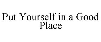 PUT YOURSELF IN A GOOD PLACE