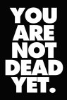 YOU ARE NOT DEAD YET.