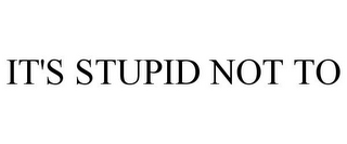 IT'S STUPID NOT TO