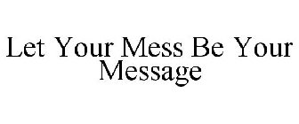LET YOUR MESS BE YOUR MESSAGE
