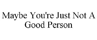 MAYBE YOU'RE JUST NOT A GOOD PERSON