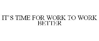IT'S TIME FOR WORK TO WORK BETTER