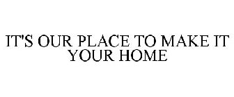 IT'S OUR PLACE TO MAKE IT YOUR HOME