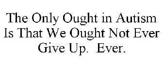 THE ONLY OUGHT IN AUTISM IS THAT WE OUGHT NOT EVER GIVE UP. EVER.
