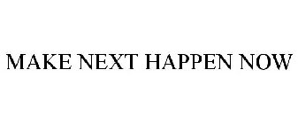 MAKE NEXT HAPPEN NOW
