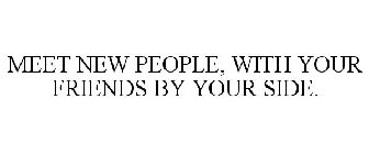 MEET NEW PEOPLE, WITH YOUR FRIENDS BY YOUR SIDE.