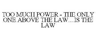 TOO MUCH POWER - THE ONLY ONE ABOVE THELAW...IS THE LAW
