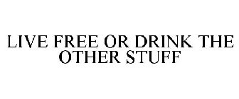 LIVE FREE OR DRINK THE OTHER STUFF