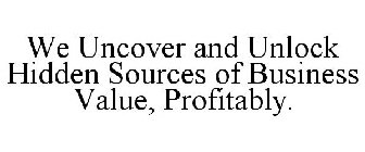 WE UNCOVER AND UNLOCK HIDDEN SOURCES OF BUSINESS VALUE, PROFITABLY.