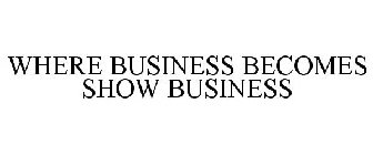 WHERE BUSINESS BECOMES SHOW BUSINESS