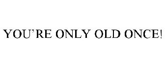YOU'RE ONLY OLD ONCE!
