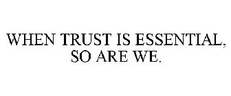 WHEN TRUST IS ESSENTIAL, SO ARE WE.