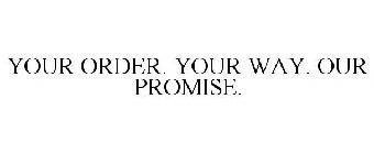YOUR ORDER. YOUR WAY. OUR PROMISE.