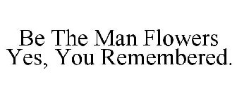 BE THE MAN FLOWERS YES, YOU REMEMBERED.