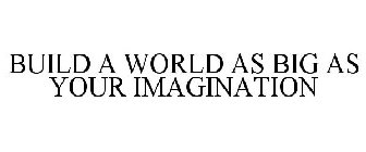BUILD A WORLD AS BIG AS YOUR IMAGINATION