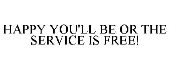 HAPPY YOU'LL BE OR THE SERVICE IS FREE!