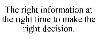 THE RIGHT INFORMATION AT THE RIGHT TIMETO MAKE THE RIGHT DECISION.