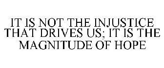 IT IS NOT THE INJUSTICE THAT DRIVES US;IT IS THE MAGNITUDE OF HOPE