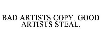 BAD ARTISTS COPY. GOOD ARTISTS STEAL.