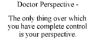 DOCTOR PERSPECTIVE - THE ONLY THING OVER WHICH YOU HAVE COMPLETE CONTROL IS YOUR PERSPECTIVE.