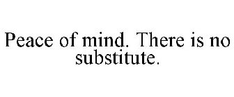 PEACE OF MIND. THERE IS NO SUBSTITUTE.