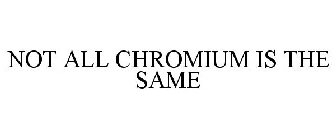 NOT ALL CHROMIUM IS THE SAME