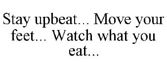 STAY UPBEAT... MOVE YOUR FEET... WATCH WHAT YOU EAT...