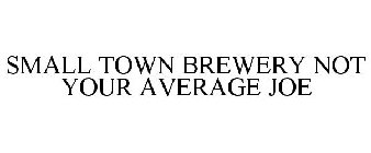 SMALL TOWN BREWERY NOT YOUR AVERAGE JOE