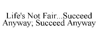 LIFE'S NOT FAIR...SUCCEED ANYWAY; SUCCEED ANYWAY