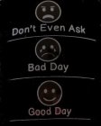 DON'T EVEN ASK BAD DAY GOOD DAY