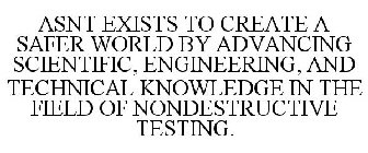 ASNT EXISTS TO CREATE A SAFER WORLD BY ADVANCING SCIENTIFIC, ENGINEERING, AND TECHNICAL KNOWLEDGE IN THE FIELD OF NONDESTRUCTIVE TESTING.