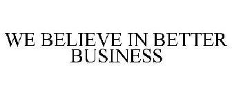 WE BELIEVE IN BETTER BUSINESS