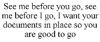 SEE ME BEFORE YOU GO, SEE ME BEFORE I GO, I WANT YOUR DOCUMENTS IN PLACE SO YOU ARE GOOD TO GO