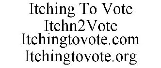 ITCHING TO VOTE ITCHN2VOTE ITCHINGTOVOTE.COM ITCHINGTOVOTE.ORG