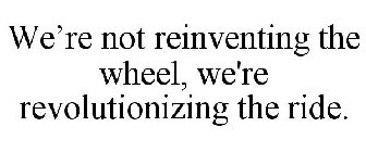 WE'RE NOT REINVENTING THE WHEEL, WE'RE REVOLUTIONIZING THE RIDE.