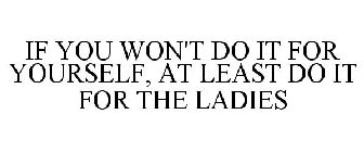 IF YOU WON'T DO IT FOR YOURSELF, AT LEAST DO IT FOR THE LADIES
