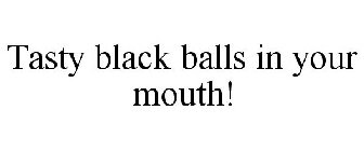 TASTY BLACK BALLS IN YOUR MOUTH!