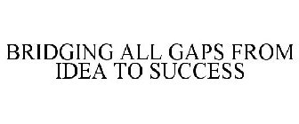 BRIDGING ALL GAPS FROM IDEA TO SUCCESS