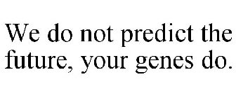 WE DO NOT PREDICT THE FUTURE, YOUR GENES DO.