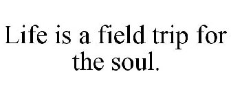 LIFE IS A FIELD TRIP FOR THE SOUL.