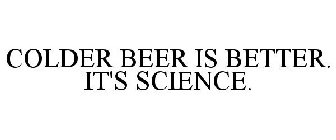 COLDER BEER IS BETTER. IT'S SCIENCE.