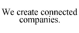 WE CREATE CONNECTED COMPANIES.