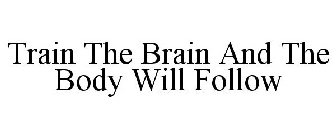 TRAIN THE BRAIN AND THE BODY WILL FOLLOW