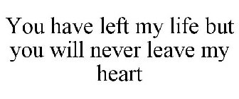 YOU HAVE LEFT MY LIFE BUT YOU WILL NEVER LEAVE MY HEART