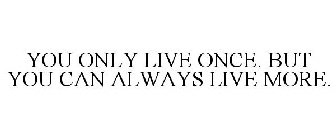 YOU ONLY LIVE ONCE. BUT YOU CAN ALWAYS LIVE MORE.