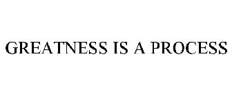 GREATNESS IS A PROCESS