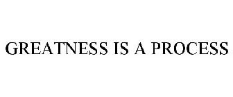 GREATNESS IS A PROCESS