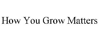 HOW YOU GROW MATTERS